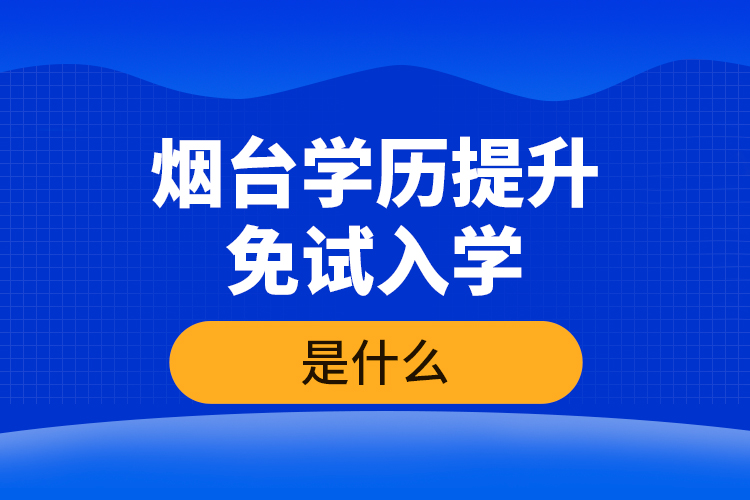 煙臺學(xué)歷提升免試入學(xué)條件是什么？