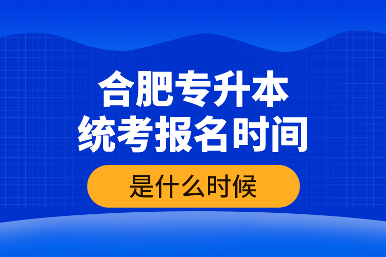 合肥專升本統(tǒng)考報(bào)名時(shí)間是什么時(shí)候？