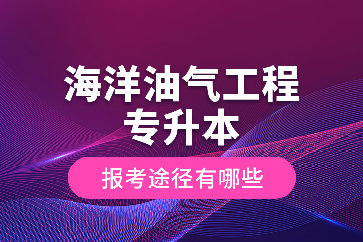 海洋油氣工程專升本的報(bào)考途徑有哪些？