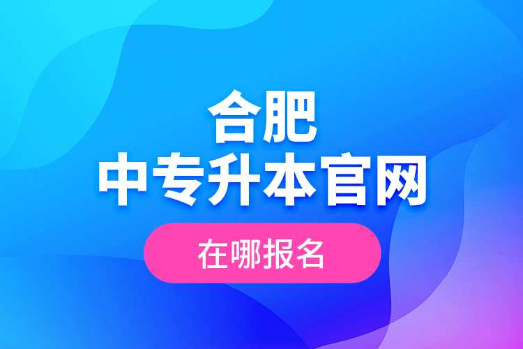 合肥中專升本官網(wǎng)，在哪報(bào)名？