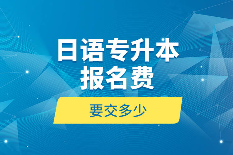 日語(yǔ)專升本報(bào)名費(fèi)要交多少？