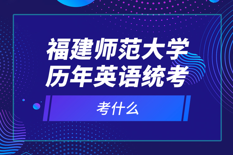 福建師范大學(xué)歷年英語統(tǒng)考考什么？