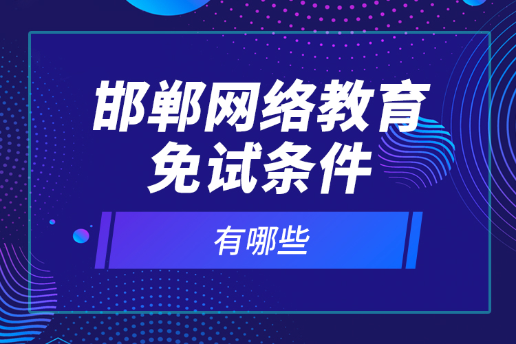 邯鄲網(wǎng)絡(luò)教育免試條件有哪些？