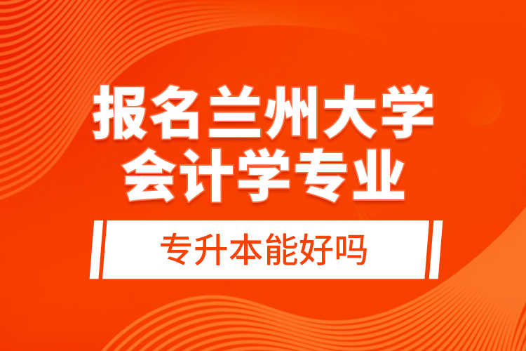 報名蘭州大學會計學專業(yè)專升本能好嗎？