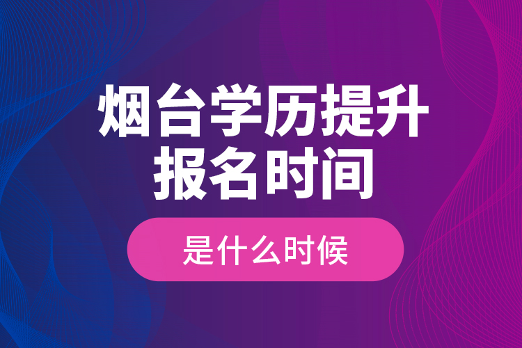 煙臺學(xué)歷提升報名時間是什么時候？