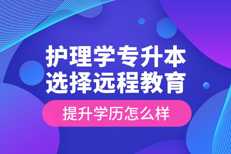 護理學專升本選擇遠程教育提升學歷怎么樣？