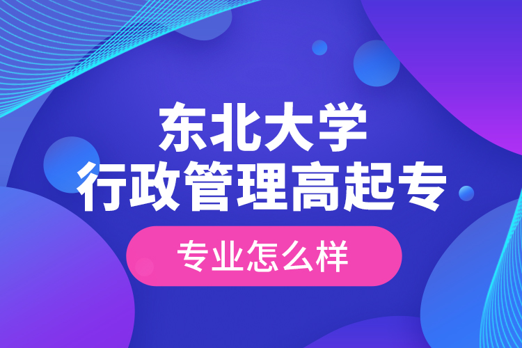 東北大學(xué)行政管理高起專專業(yè)怎么樣？