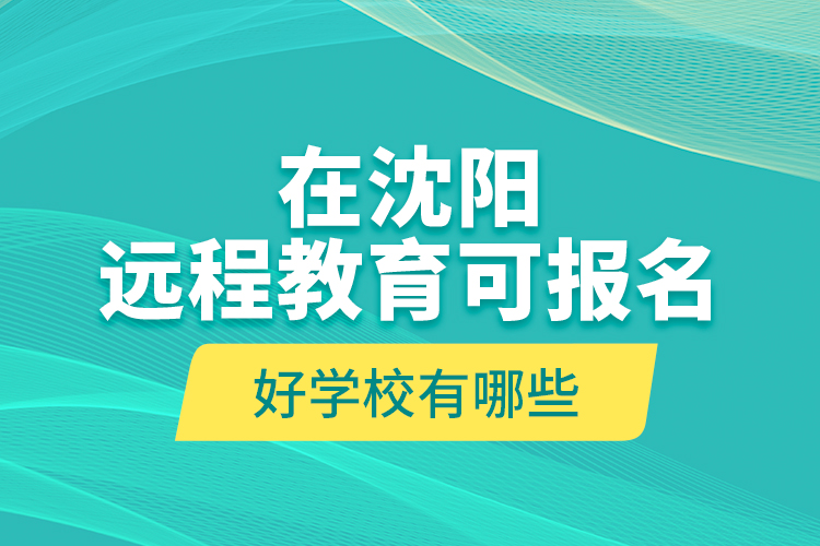 在沈陽遠(yuǎn)程教育可報名的好學(xué)校有哪些？