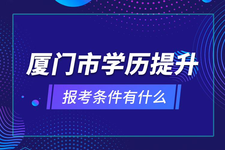 廈門市學(xué)歷提升報考條件有什么？