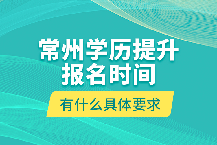 常州學(xué)歷提升報(bào)名時間有什么具體要求？