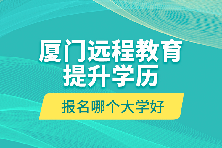 廈門遠程教育提升學(xué)歷報名哪個大學(xué)好？