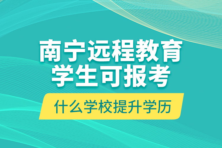 南寧遠(yuǎn)程教育學(xué)生可報(bào)考什么學(xué)校提升學(xué)歷？