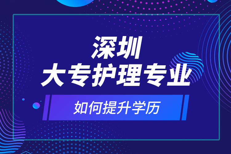 深圳大專護(hù)理專業(yè)如何提升學(xué)歷？