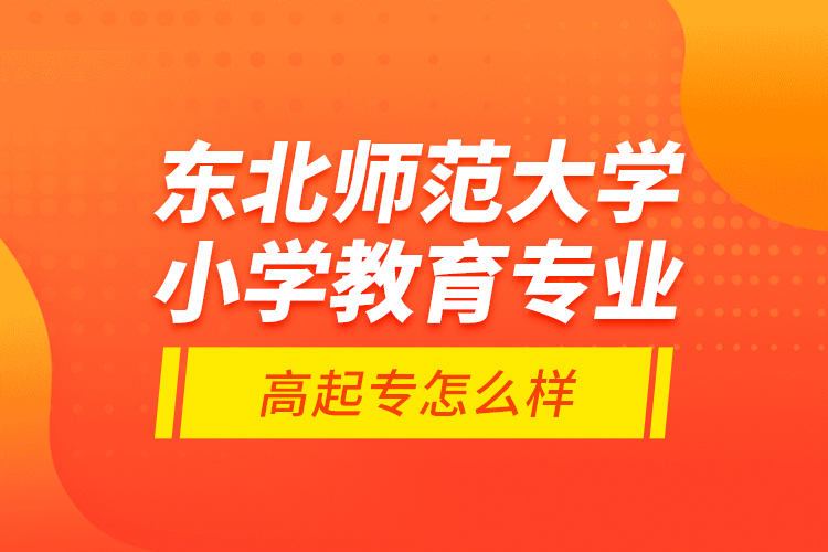 東北師范大學小學教育專業(yè)高起專怎么樣？