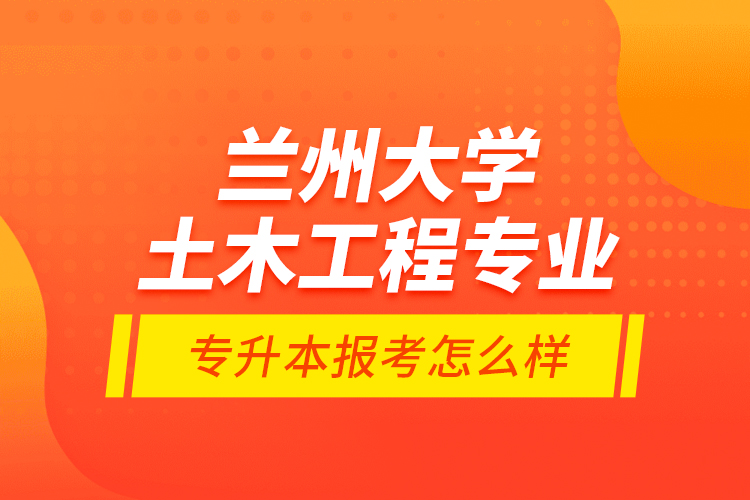 蘭州大學(xué)土木工程專業(yè)專升本報考怎么樣？