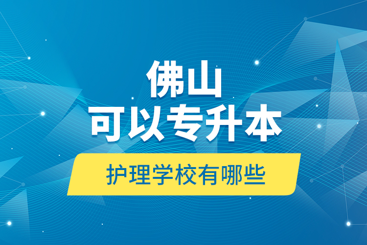 佛山可以專升本的護(hù)理學(xué)校有哪些？