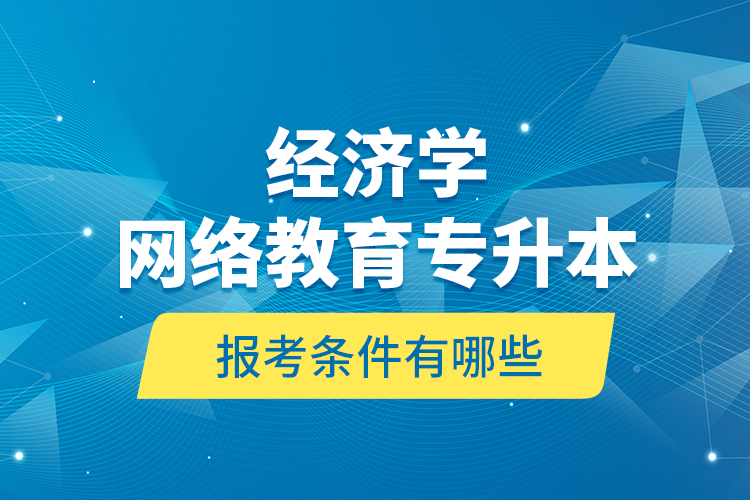 ?經(jīng)濟(jì)學(xué)網(wǎng)絡(luò)教育專升本報(bào)考條件有哪些？