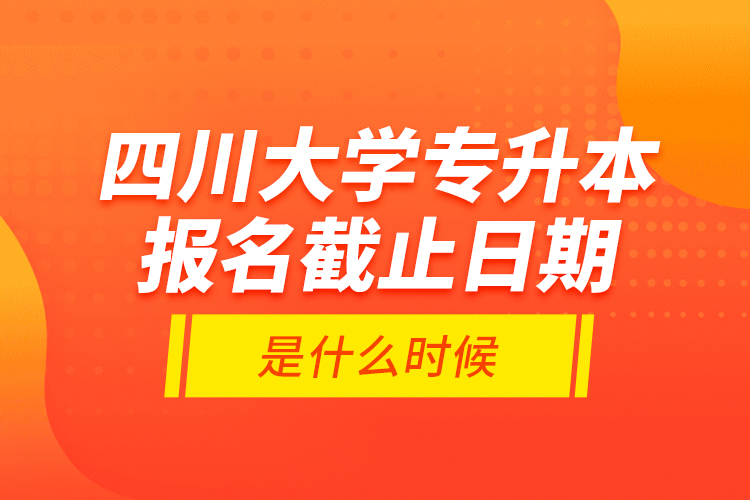 四川大學(xué)專升本報(bào)名截止日期是什么時(shí)候？