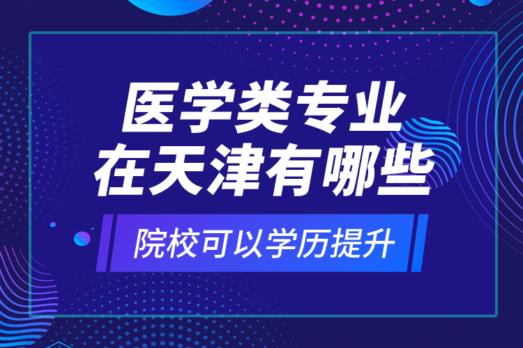 醫(yī)學(xué)類專業(yè)在天津有哪些院?？梢詫W(xué)歷提升？