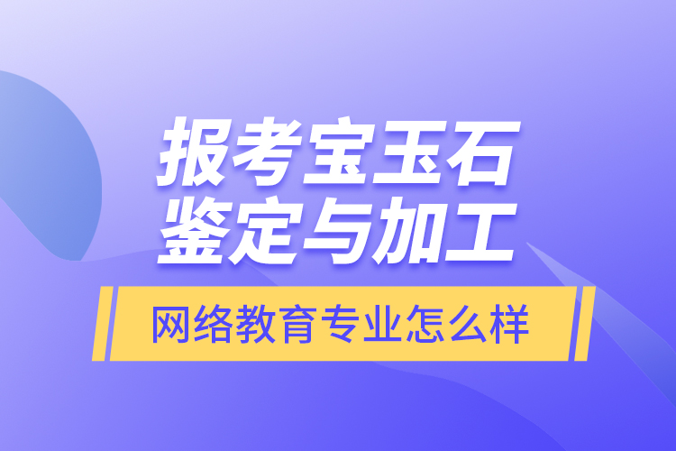 報考寶玉石鑒定與加工網(wǎng)絡(luò)教育專業(yè)怎么樣？