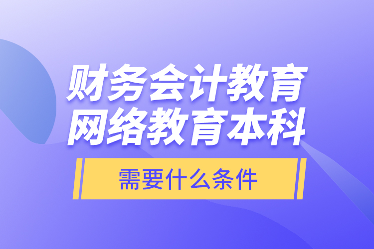 財務(wù)會計教育網(wǎng)絡(luò)教育本科需要什么條件？