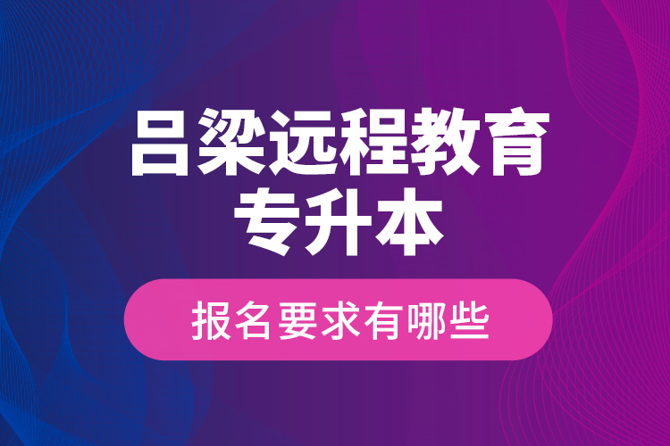 呂梁遠程教育專升本報名要求有哪些？