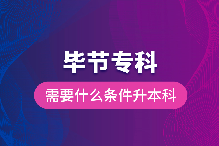 畢節(jié)專科需要什么條件升本科？