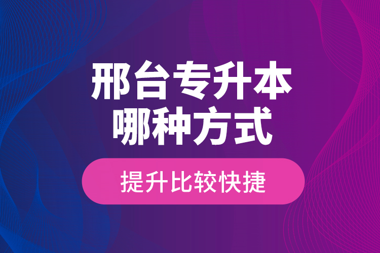 邢臺(tái)專升本哪種方式提升比較快捷？