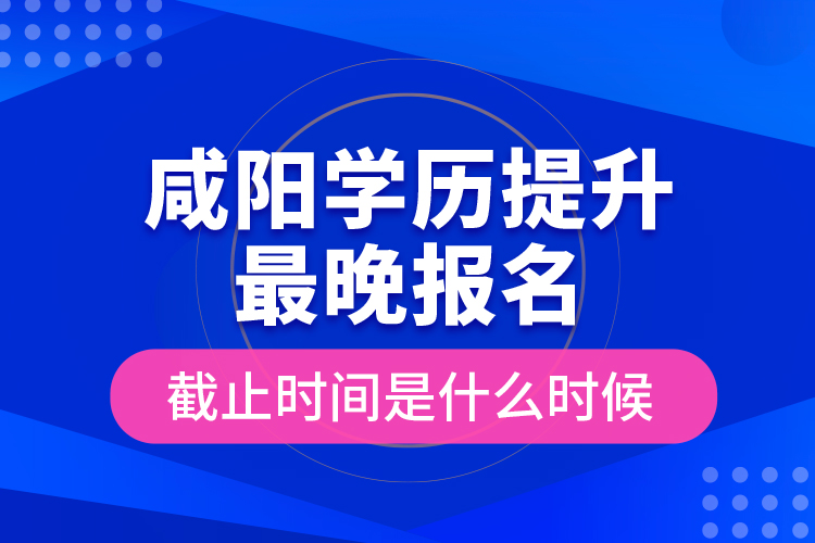 咸陽(yáng)學(xué)歷提升最晚報(bào)名截止時(shí)間是什么時(shí)候？