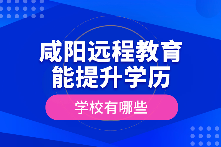 咸陽(yáng)遠(yuǎn)程教育能提升學(xué)歷的學(xué)校有哪些？