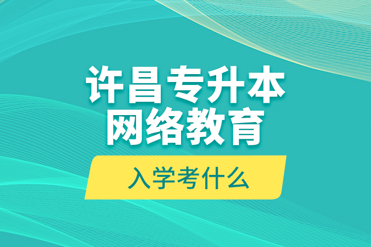 許昌專升本網絡教育入學考什么？