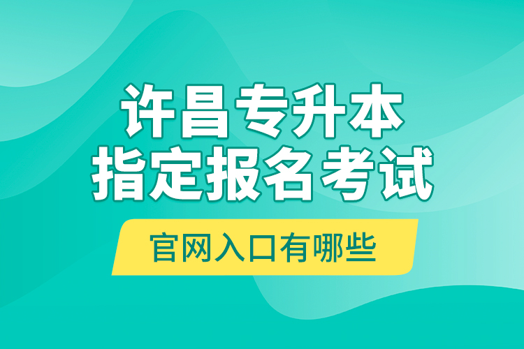 許昌專升本指定報名考試官網(wǎng)入口有哪些？