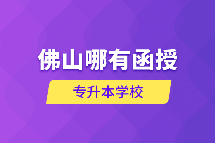 佛山哪有函授專升本學校？