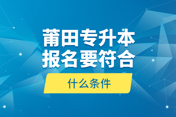 莆田專升本報(bào)名要符合什么條件？