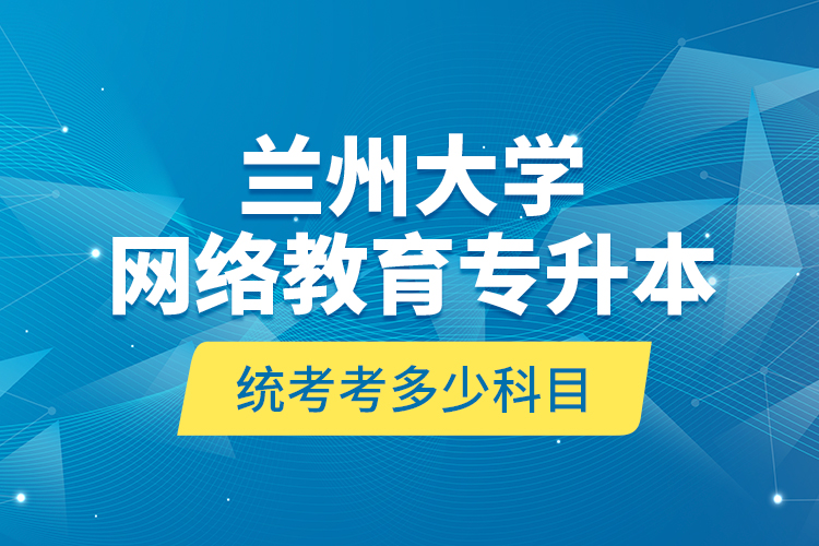 蘭州大學(xué)網(wǎng)絡(luò)教育專升本統(tǒng)考考多少科目？