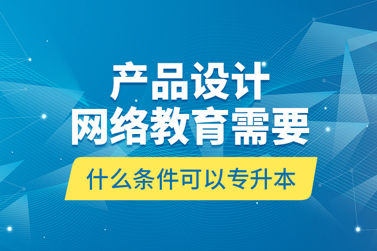 產(chǎn)品設(shè)計(jì)網(wǎng)絡(luò)教育需要什么條件可以專升本？