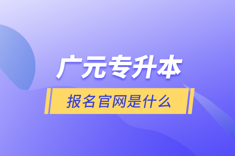 廣元專升本報(bào)名官網(wǎng)是什么？