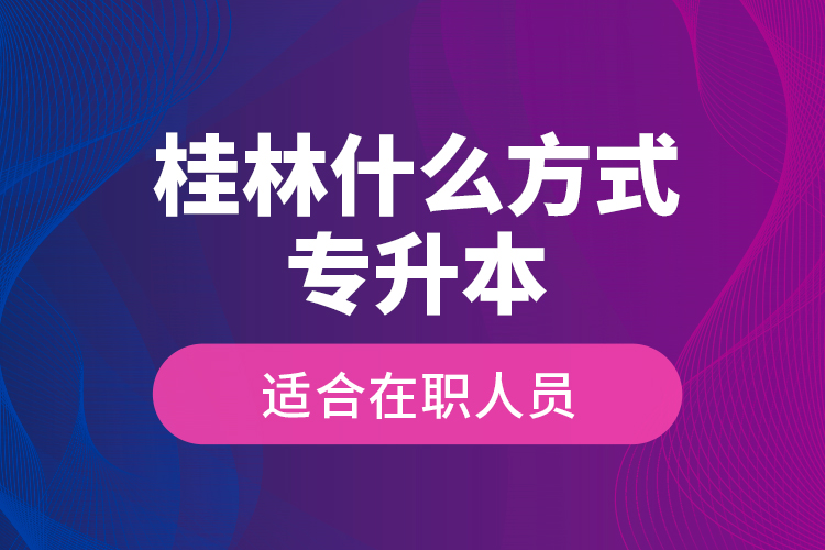 桂林什么方式專升本適合在職人員？