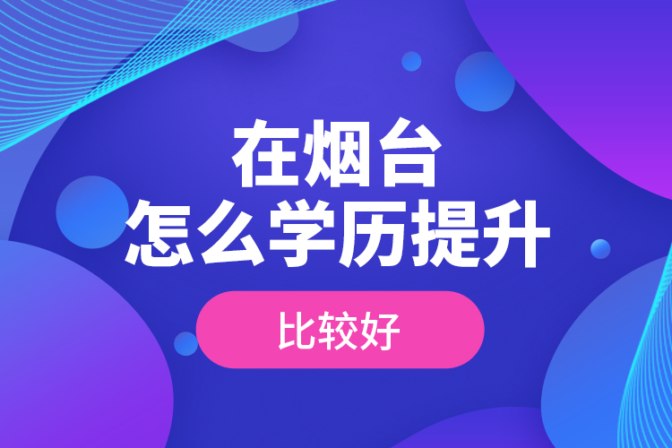 在煙臺怎么學(xué)歷提升比較好？