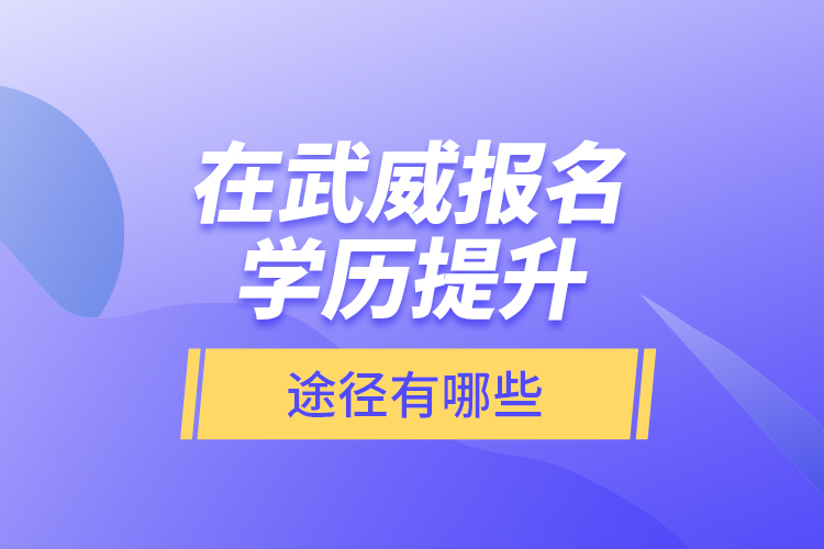 在武威報名學歷提升途徑有哪些？