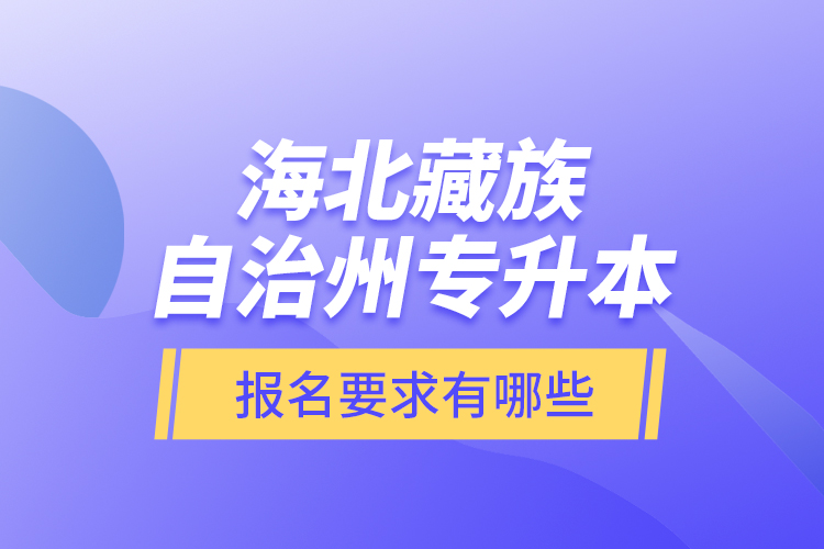 海北藏族自治州專升本報名要求有哪些？