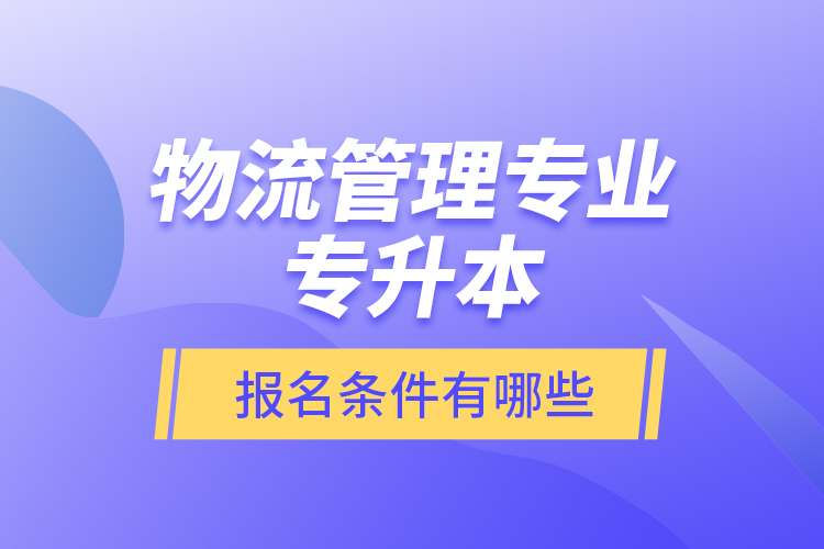 物流管理專業(yè)專升本報名條件有哪些？