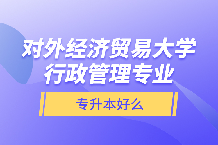 對外經(jīng)濟貿(mào)易大學(xué)行政管理專業(yè)專升本好么？