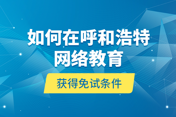 如何在呼和浩特網(wǎng)絡(luò)教育獲得免試條件？