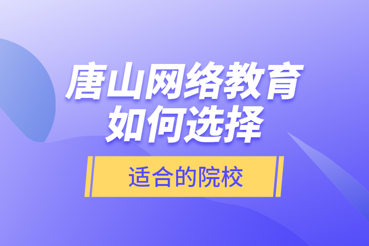 唐山網絡教育如何選擇適合的院校？