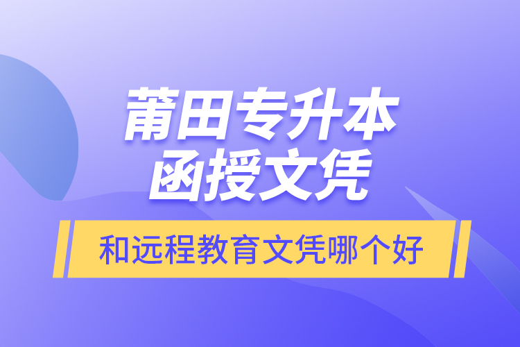 莆田專升本函授文憑和遠(yuǎn)程教育文憑哪個(gè)好？