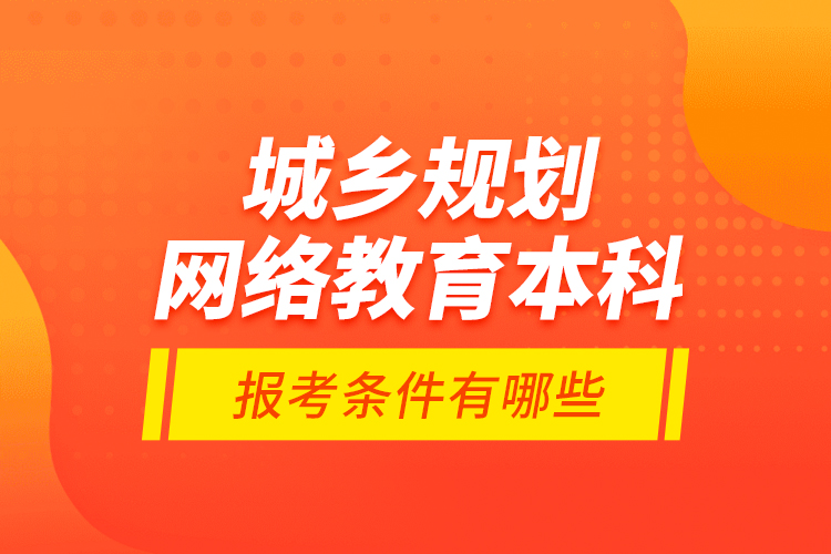 城鄉(xiāng)規(guī)劃網(wǎng)絡(luò)教育本科報(bào)考條件有哪些？