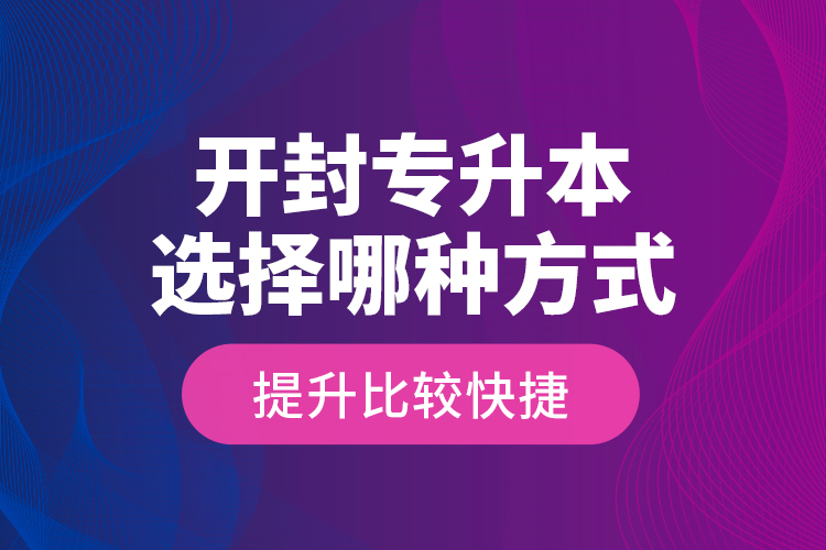 開封專升本選擇哪種方式提升比較快捷？