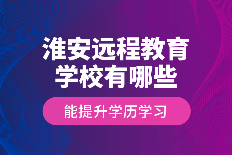 淮安遠程教育學校有哪些能提升學歷學習？