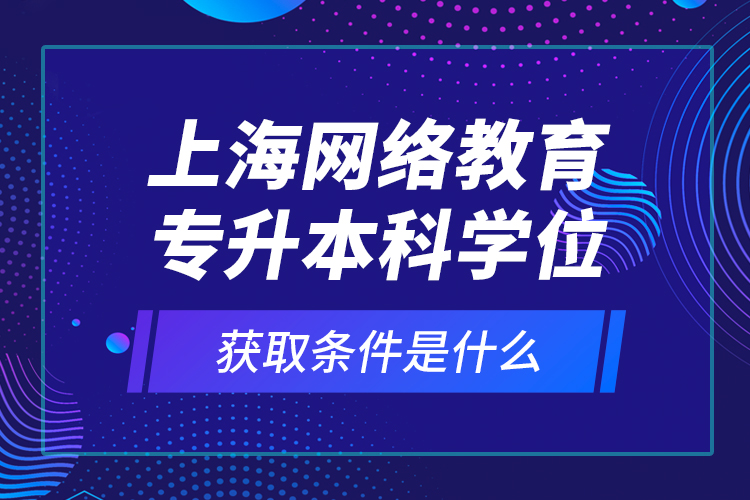 上海網(wǎng)絡(luò)教育專升本科學(xué)位獲取條件是什么？